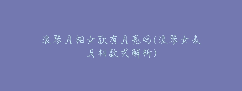 浪琴月相女款有月亮吗(浪琴女表月相款式解析)-名表号 浪琴月相女款有月亮吗(浪琴女表月相款式解析)