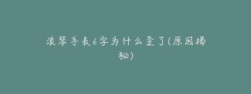 浪琴手表6字为什么歪了(原因揭秘)-名表号 浪琴手表6字为什么歪了(原因揭秘)