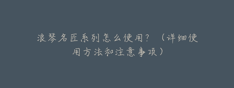 浪琴名匠系列怎么使用?(详细使用方法和注意事项)-名表号 浪琴名匠系列怎么使用?(详细使用方法和注意事项)
