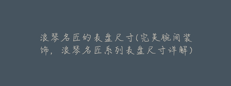 浪琴名匠的表盘尺寸(完美腕间装饰,浪琴名匠系列表盘尺寸详解)-名表号 浪琴名匠的表盘尺寸(完美腕间装饰,浪琴名匠系列表盘尺寸详解)