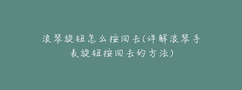 浪琴旋钮怎么按回去(详解浪琴手表旋钮按回去的方法)-名表号 浪琴旋钮怎么按回去(详解浪琴手表旋钮按回去的方法)