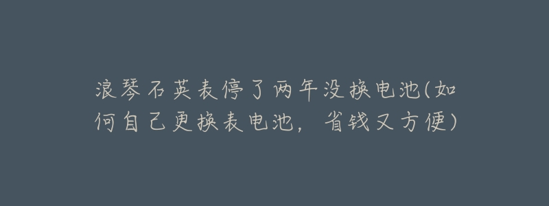 浪琴石英表停了两年没换电池(如何自己更换表电池,省钱又方便)-名表号 浪琴石英表停了两年没换电池(如何自己更换表电池,省钱又方便)
