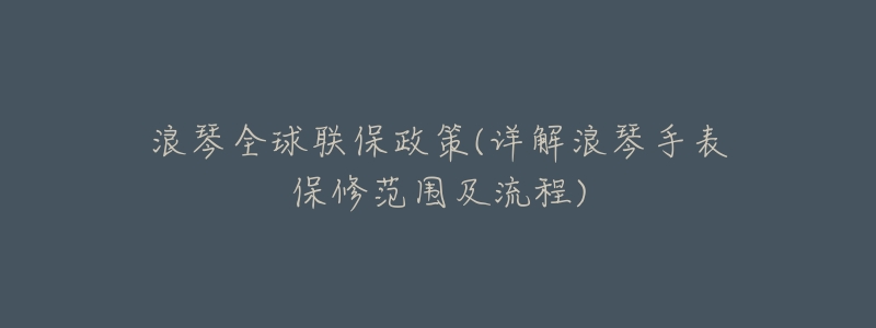 浪琴全球联保政策(详解浪琴手表保修范围及流程)-名表号 浪琴全球联保政策(详解浪琴手表保修范围及流程)