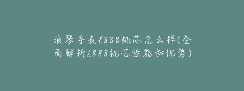 浪琴手表l888机芯怎么样(全面解析L888机芯性能和优势)-名表号 浪琴手表l888机芯怎么样(全面解析L888机芯性能和优势)