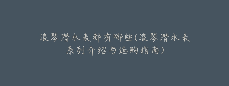 浪琴潜水表都有哪些(浪琴潜水表系列介绍与选购指南)-名表号 浪琴潜水表都有哪些(浪琴潜水表系列介绍与选购指南)