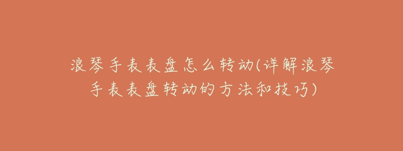 浪琴手表表盘怎么转动(详解浪琴手表表盘转动的方法和技巧)-名表号 浪琴手表表盘怎么转动(详解浪琴手表表盘转动的方法和技巧)