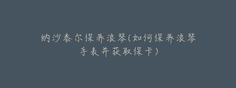 纳沙泰尔保养浪琴(如何保养浪琴手表并获取保卡)-名表号 纳沙泰尔保养浪琴(如何保养浪琴手表并获取保卡)