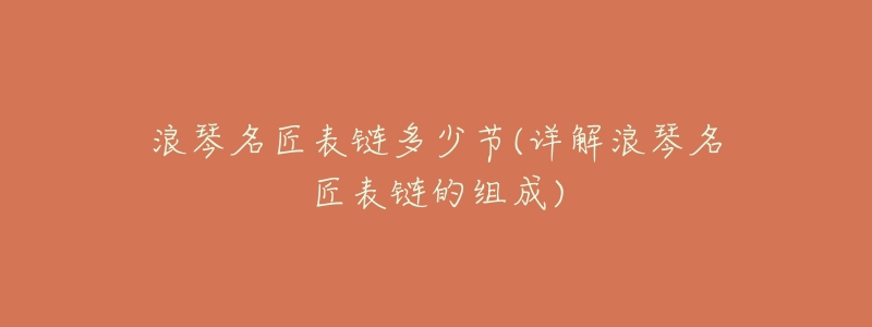 浪琴名匠表链多少节(详解浪琴名匠表链的组成)-名表号 浪琴名匠表链多少节(详解浪琴名匠表链的组成)