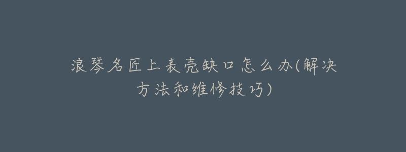 浪琴名匠上表壳缺口怎么办(解决方法和维修技巧)-名表号 浪琴名匠上表壳缺口怎么办(解决方法和维修技巧)