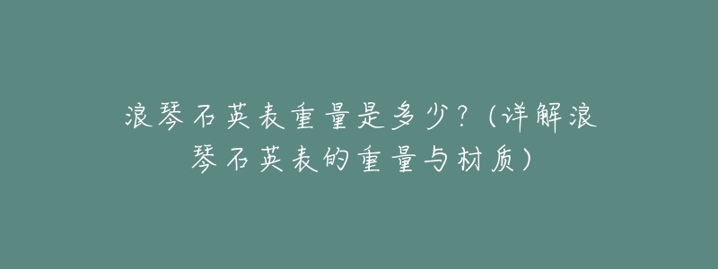 浪琴石英表重量是多少?(详解浪琴石英表的重量与材质)-名表号 浪琴石英表重量是多少?(详解浪琴石英表的重量与材质)