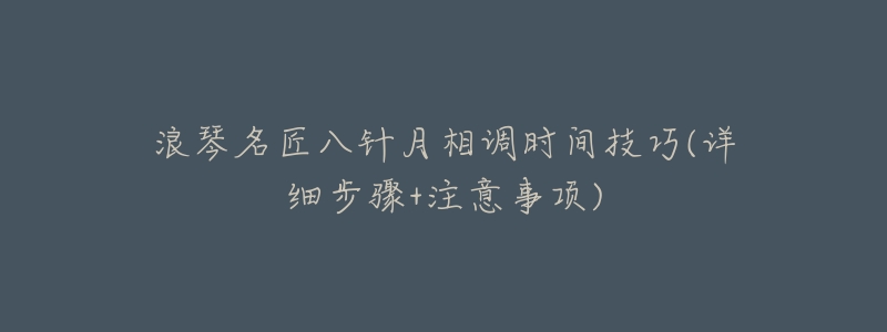 浪琴名匠八针月相调时间技巧(详细步骤+注意事项)-名表号 浪琴名匠八针月相调时间技巧(详细步骤+注意事项)