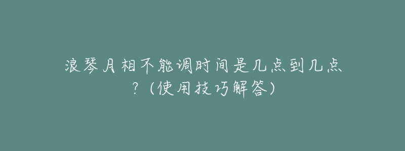 浪琴月相不能调时间是几点到几点?(使用技巧解答)-名表号 浪琴月相不能调时间是几点到几点?(使用技巧解答)