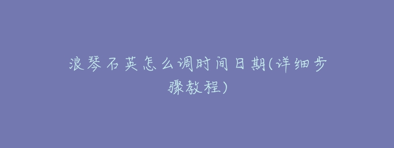 浪琴石英怎么调时间日期(详细步骤教程)-名表号 浪琴石英怎么调时间日期(详细步骤教程)