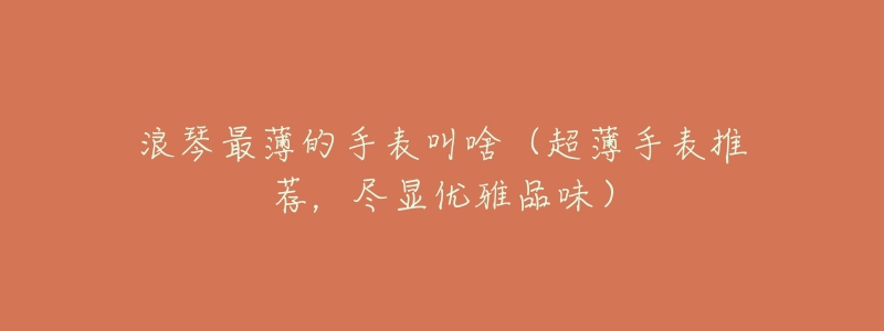 浪琴最薄的手表叫啥(超薄手表推荐,尽显优雅品味)-名表号 浪琴最薄的手表叫啥(超薄手表推荐,尽显优雅品味)