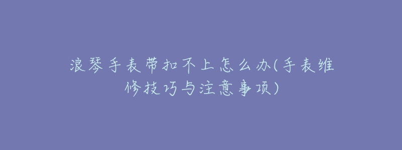 浪琴手表带扣不上怎么办(手表维修技巧与注意事项)