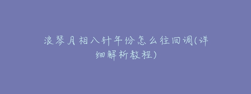 浪琴月相八针年份怎么往回调(详细解析教程)-名表号 浪琴月相八针年份怎么往回调(详细解析教程)