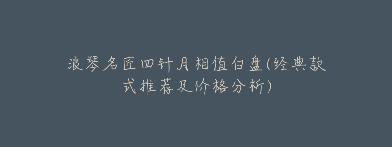 浪琴名匠四针月相值白盘(经典款式推荐及价格分析)-名表号 浪琴名匠四针月相值白盘(经典款式推荐及价格分析)