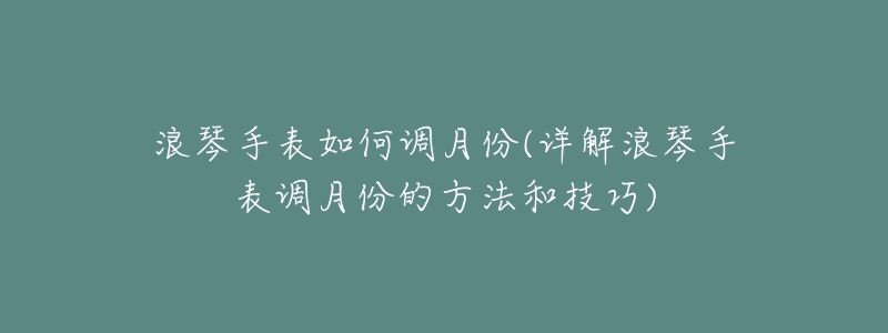 浪琴手表如何调月份(详解浪琴手表调月份的方法和技巧)