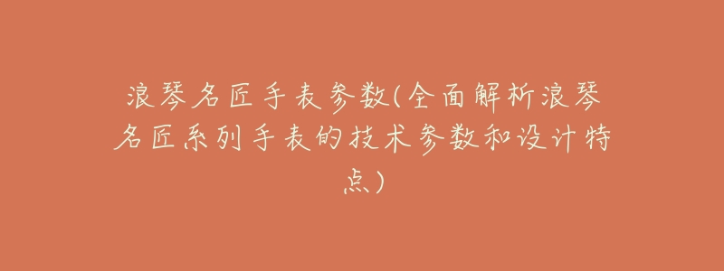 浪琴名匠手表参数(全面解析浪琴名匠系列手表的技术参数和设计特点)