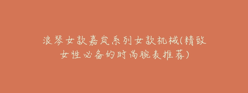 浪琴女款嘉岚系列女款机械(精致女性必备的时尚腕表推荐)-名表号 浪琴女款嘉岚系列女款机械(精致女性必备的时尚腕表推荐)
