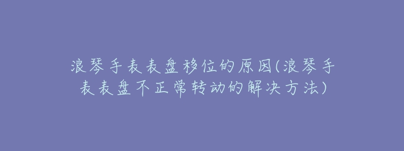 浪琴手表表盘移位的原因(浪琴手表表盘不正常转动的解决方法)-名表号 浪琴手表表盘移位的原因(浪琴手表表盘不正常转动的解决方法)