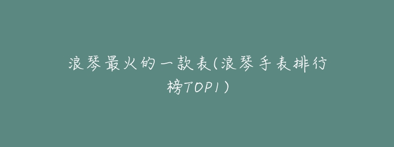 浪琴最火的一款表(浪琴手表排行榜TOP1)-名表号 浪琴最火的一款表(浪琴手表排行榜TOP1)