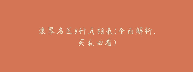 浪琴名匠8针月相表(全面解析,买表必看)-名表号 浪琴名匠8针月相表(全面解析,买表必看)