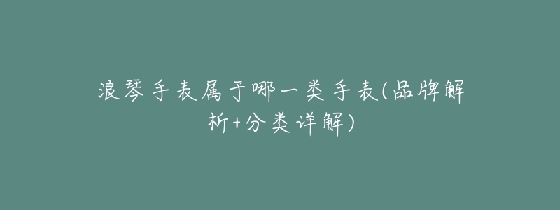 浪琴手表属于哪一类手表(品牌解析+分类详解)
