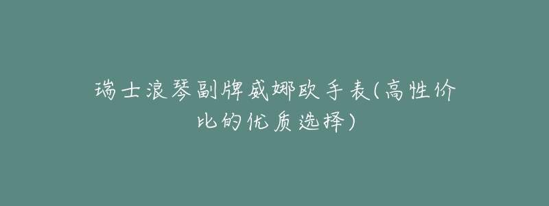 瑞士浪琴副牌威娜欧手表(高性价比的优质选择)-名表号 瑞士浪琴副牌威娜欧手表(高性价比的优质选择)