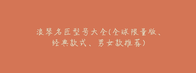 浪琴名匠型号大全(全球限量版、经典款式、男女款推荐)-名表号 浪琴名匠型号大全(全球限量版、经典款式、男女款推荐)