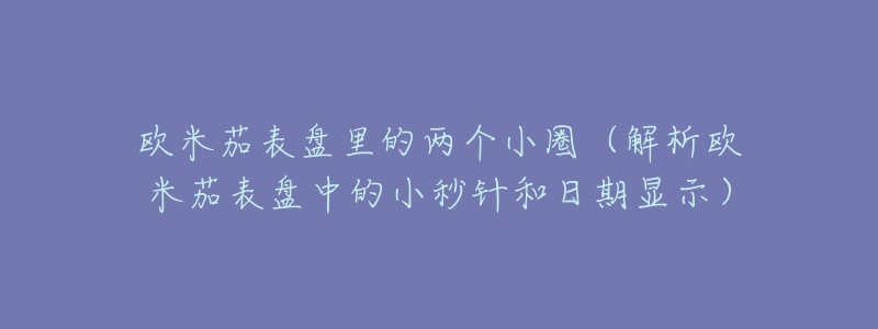 欧米茄表盘里的两个小圈(解析欧米茄表盘中的小秒针和日期显示)-名表号 欧米茄表盘里的两个小圈(解析欧米茄表盘中的小秒针和日期显示)