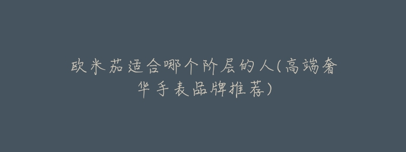 欧米茄适合哪个阶层的人(高端奢华手表品牌推荐)-名表号 欧米茄适合哪个阶层的人(高端奢华手表品牌推荐)
