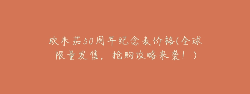 欧米茄50周年纪念表价格(全球限量发售，抢购攻略来袭！)
