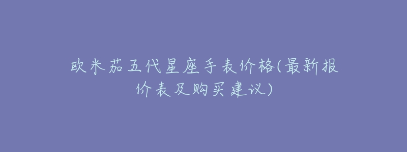 欧米茄五代星座手表价格(最新报价表及购买建议)-名表号 欧米茄五代星座手表价格(最新报价表及购买建议)