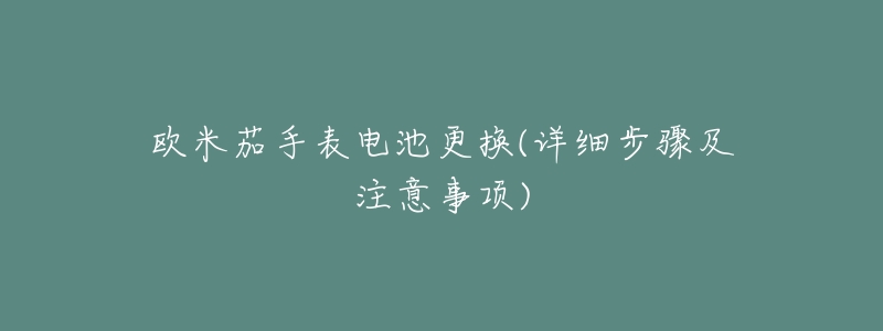 欧米茄手表电池更换(详细步骤及注意事项)-名表号 欧米茄手表电池更换(详细步骤及注意事项)