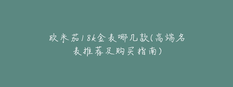 欧米茄18k金表哪几款(高端名表推荐及购买指南)