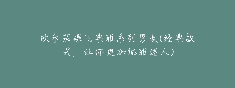 欧米茄碟飞典雅系列男表(经典款式,让你更加优雅迷人)-名表号 欧米茄碟飞典雅系列男表(经典款式,让你更加优雅迷人)