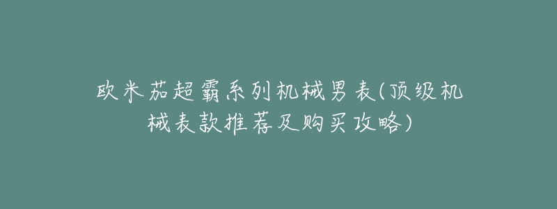 欧米茄超霸系列机械男表(顶级机械表款推荐及购买攻略)-名表号 欧米茄超霸系列机械男表(顶级机械表款推荐及购买攻略)