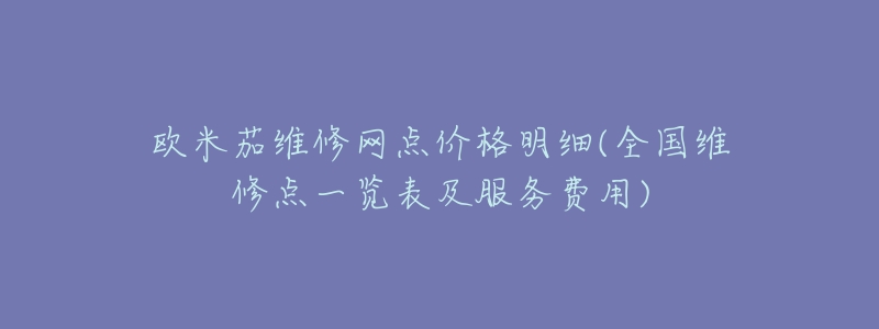 欧米茄维修网点价格明细(全国维修点一览表及服务费用)-名表号 欧米茄维修网点价格明细(全国维修点一览表及服务费用)
