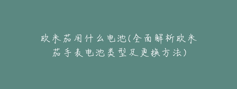 欧米茄用什么电池(全面解析欧米茄手表电池类型及更换方法)