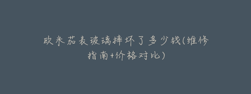 欧米茄表玻璃摔坏了多少钱(维修指南+价格对比)-名表号 欧米茄表玻璃摔坏了多少钱(维修指南+价格对比)