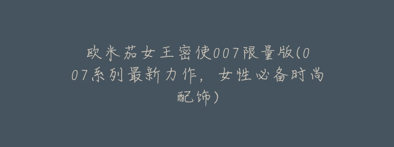 欧米茄女王密使007限量版(007系列最新力作,女性必备时尚配饰)-名表号 欧米茄女王密使007限量版(007系列最新力作,女性必备时尚配饰)