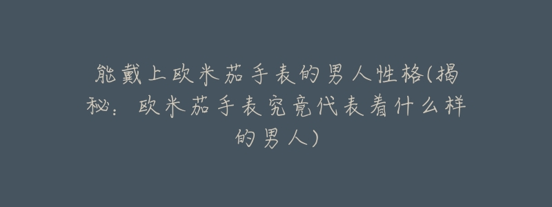 能戴上欧米茄手表的男人性格(揭秘:欧米茄手表究竟代表着什么样的男人)-名表号 能戴上欧米茄手表的男人性格(揭秘:欧米茄手表究竟代表着什么样的男人)