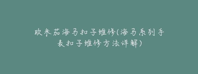 欧米茄海马扣子维修(海马系列手表扣子维修方法详解)-名表号 欧米茄海马扣子维修(海马系列手表扣子维修方法详解)