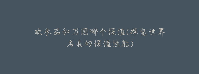 欧米茄和万国哪个保值(探究世界名表的保值性能)