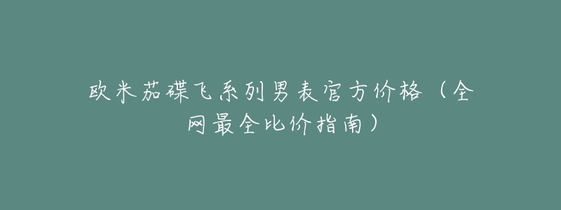 欧米茄碟飞系列男表官方价格(全网最全比价指南)-名表号 欧米茄碟飞系列男表官方价格(全网最全比价指南)