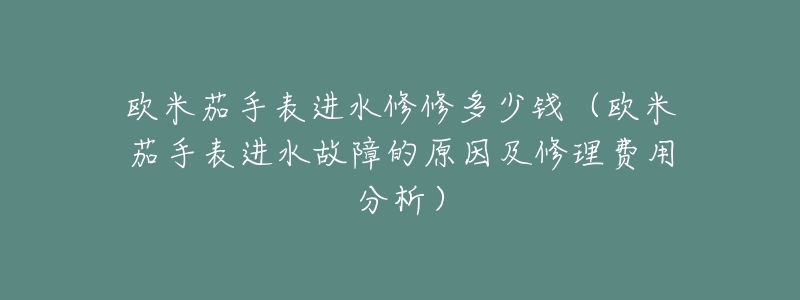 欧米茄手表进水修修多少钱(欧米茄手表进水故障的原因及修理费用分析)-名表号 欧米茄手表进水修修多少钱(欧米茄手表进水故障的原因及修理费用分析)