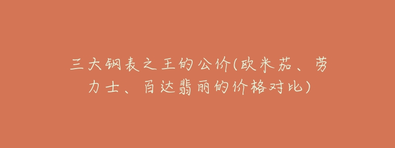 三大钢表之王的公价(欧米茄、劳力士、百达翡丽的价格对比)-名表号 三大钢表之王的公价(欧米茄、劳力士、百达翡丽的价格对比)
