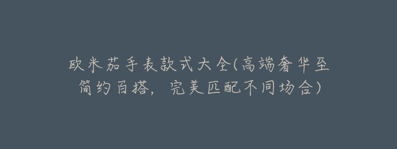 欧米茄手表款式大全(高端奢华至简约百搭,完美匹配不同场合)-名表号 欧米茄手表款式大全(高端奢华至简约百搭,完美匹配不同场合)