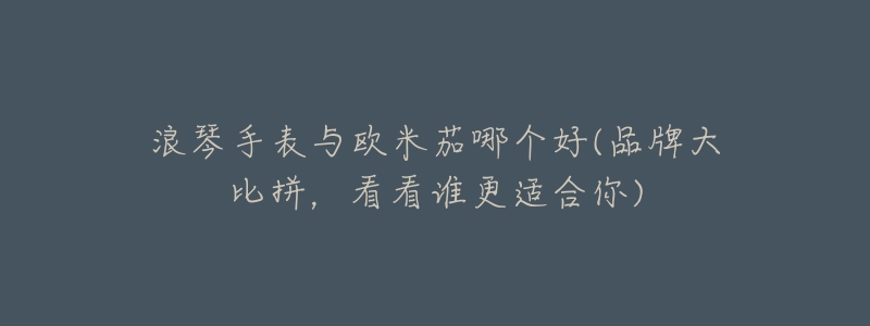 浪琴手表与欧米茄哪个好(品牌大比拼,看看谁更适合你)-名表号 浪琴手表与欧米茄哪个好(品牌大比拼,看看谁更适合你)